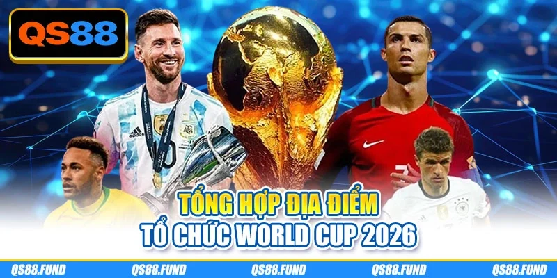 Tổng hợp địa điểm tổ chức World Cup 2026